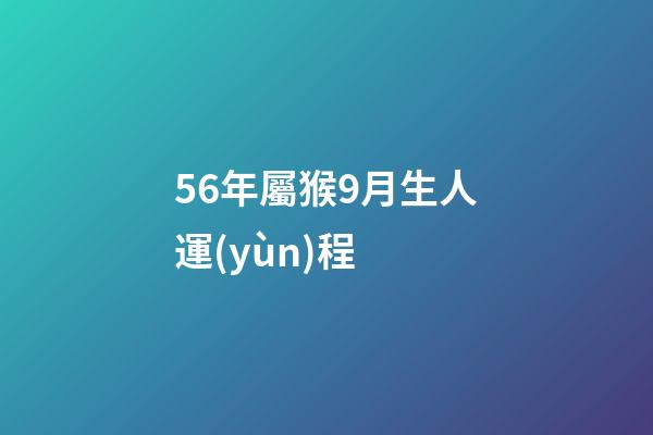 56年屬猴9月生人運(yùn)程 (屬猴的56年生人今年多大)-第1張-觀點(diǎn)-玄機(jī)派